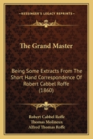 The Grand Master. Being Some Extracts From the Short-hand Correspondence of Robert Cabbel Roffe (engraver). With his Much Valued Friend Thomas Molineux, of Macclesfield 117726014X Book Cover