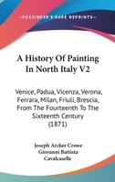 A History Of Painting In North Italy V2: Venice, Padua, Vicenza, Verona, Ferrara, Milan, Friuli, Brescia, From The Fourteenth To The Sixteenth Century 1165950537 Book Cover