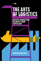 The Arts of Logistics: Artistic Production in Supply Chain Capitalism (Post*45) 1503640434 Book Cover