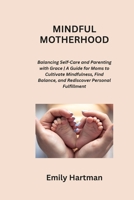 Mindful Motherhood: Balancing Self-Care and Parenting with Grace A Guide for Moms to Cultivate Mindfulness, Find Balance, and Rediscover Personal Fulfillment B0CR6YZS7D Book Cover
