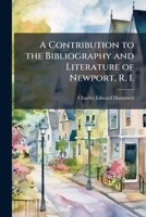 A Contribution to the Bibliography and Literature of Newport, R. I.: Comprising a List of Books Published Or Printed, in Newport, with Notes and Additions 1148977775 Book Cover