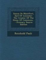 Simon De Montfort, Earl of Leicester, the Creator of the House of Commons 1017792186 Book Cover