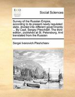 Survey of the Russian Empire, according to its present newly regulated state, divided into different governments: ... By Capt. Sergey Pleschééf. The ... Petersburg. And translated from the Russian 1171446829 Book Cover