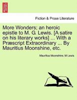 More Wonders; an heroic epistle to M. G. Lewis. [A satire on his literary works] ... With a Præscript Extraordinary ... By Mauritius Moonshine, etc. 1241535035 Book Cover
