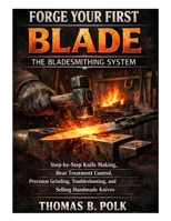 Forge Your First Blade: The Bladesmithing System: Step-by-Step Knife Making, Heat Treatment Control, Precision Grinding, Troubleshooting, and Selling Handmade Knives B0GQQ787B7 Book Cover