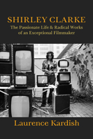 Shirley Clarke: The Passionate Life and Radical Works of an Exceptional Filmmaker 1985903369 Book Cover