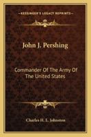 John J. Pershing: Commander Of The Army Of The United States 1425476198 Book Cover