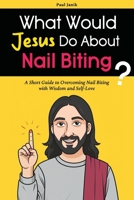 What Would Jesus Do About Nail Biting?: A Short Guide to Overcoming Nail Biting with Wisdom and Self-Love B0FL71CTL9 Book Cover
