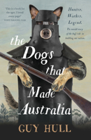 The Dogs That Made Australia: The Story of the Dogs that Brought about Australia's Transformation from Starving Colony to Pastoral Powerhouse 1460756452 Book Cover