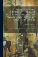 A Narrative of the Irruption of the Kafir Hordes Into the Eastern Province of the Cape of Good Hope, 1834-35: Compiled From Official Documents and Other Authentic Sources 1021239364 Book Cover
