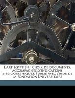 L'art égyptien: choix de documents, accompagnés d'indications bibliographiques. Publié avec l'aide de la Fondation Universitaire Volume 01 1176762931 Book Cover