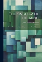 The Kingdom of the Mind: How to Promote Intelligent Living and Avert Mental Disaster 1021659088 Book Cover