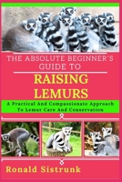 THE ABSOLUTE BEGINNER’S GUIDE TO RAISING LEMURS: A Practical And Compassionate Approach To Lemur Care And Conservation B0FH24PY7M Book Cover