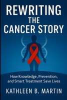 Rewriting The Cancer Story: How Knowledge, Prevention, And Smart Treatment Save Lives B0F6VCDSNH Book Cover