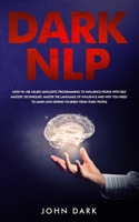 Dark NLP: How To Use Neuro Linguistic Programming To Influence People With Self Mastery Techniques. Master The Language Of Influence And Why You Need To Learn And Defend Yourself From Toxic People 171226804X Book Cover