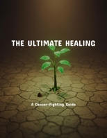 The Ultimate Healing: A Cancer-Fighting Guide B0FPNX7SR5 Book Cover