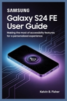 SAMSUNG GALAXY S24 FE USER GUIDE: Making the Most of Accessibility Features for a Personalized Experience B0FK5GGRRD Book Cover