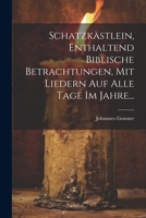 Schatzkästlein, Enthaltend Biblische Betrachtungen, Mit Liedern Auf Alle Tage Im Jahre... 1021863807 Book Cover