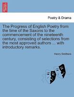 The Progress of English Poetry from the time of the Saxons to the commencement of the nineteenth century, consisting of selections from the most approved authors ... with introductory remarks. 1241087229 Book Cover