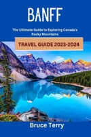Banff Travel Guide 2023-2024: The Ultimate Guide to Exploring Canada's Rocky Mountains B0C9SBTLPD Book Cover