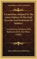 A Catechism Adapted To The Latest Edition Of The Field Exercise And Evolutions Of Infantry: Comprising Company Drill, Battalion Drill And More 1164518631 Book Cover