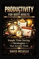 Productivity for Busy Adults: Simple Time-Saving Strategies That Actually Work B0GHJG2NXG Book Cover