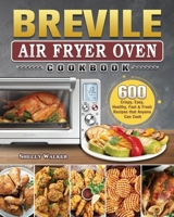 Breville Air Fryer Oven Cookbook: 600 Crispy, Easy, Healthy, Fast & Fresh Recipes that Anyone Can Cook 180244498X Book Cover