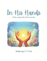 In His Hands: Little Lessons For Little Hearts: In His Hands: Little Lessons For Little Hearts: Faith-filled Rhymes | Bible Lessons | Child-Friendly ... Rhymes | Family Reading | Prayers B0FTS51C3M Book Cover