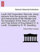 Louth Old Corporation Records, being extracts from the accounts, minutes and memoranda of the Warden and Six Assistants of the Town of Louth and Free ... VI. in Louth 1240951418 Book Cover