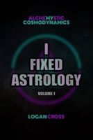 I Fixed Astrology: A Treatise on Alchemystic Cosmodynamics, Volume 1 B0GH8Y2NFR Book Cover