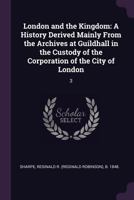 London and the Kingdom: A History Derived Mainly From the Archives at Guildhall in the Custody of the Corporation of the City of London: 3 1379079454 Book Cover