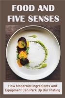 Food And Five Senses: How Modernist Ingredients And Equipment Can Perk Up Our Plating: The Overall Experience Of A Meal B098JVZNLR Book Cover