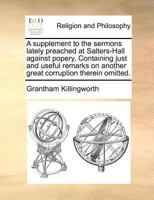 A supplement to the sermons lately preached at Salters-Hall against Popery: in which infant-sprinkling is shewn to be another great corruption of the ... The fifth edition, with the appendix 1140690787 Book Cover