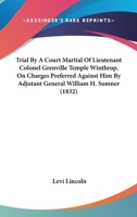 Trial By A Court Martial Of Lieutenant Colonel Grenville Temple Winthrop, On Charges Preferred Against Him By Adjutant General William H. Sumner 1165163640 Book Cover