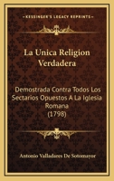 La �nica Religi�n Verdadera, Demostrada Contra Todos Los Sectarios Opuestos � La Iglesia Romana: La Da � Luz D.a.V.S. 1104878453 Book Cover