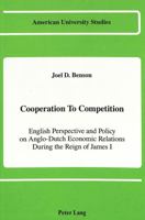 Cooperation to Competition: English Perspective and Policy on Anglo-Dutch Economic Relations During the Reign of James I (American University Studies. Series IX, History, V. 81) 0820411477 Book Cover