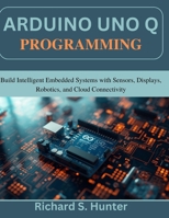 Arduino Uno Q Programming: Build Intelligent Embedded Systems with Sensors, Displays, Robotics, and Cloud Connectivity (Practical Tech Companion) B0H2R7B8KN Book Cover