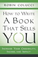 How to Write a Book That Sells You: Increase Your Credibility, Income, and Impact 1480802050 Book Cover