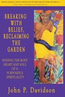 Breaking with Belief, Reclaiming the Garden: Finding the Body, Heart and Soul of a Purposeful Spirituality 0997311606 Book Cover