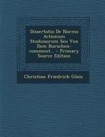 Dissertatio De Norma Actionum Studiosorum Seu Von Dem Burschen-comment... 102128906X Book Cover