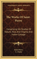 The Works Of Saint-Pierre: Comprising His Studies Of Nature; Paul And Virginia And Indian Cottage 1163252409 Book Cover