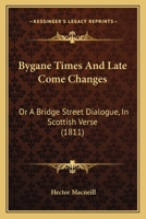 Bygane Times And Late Come Changes: Or A Bridge Street Dialogue, In Scottish Verse (1811) 0469169230 Book Cover