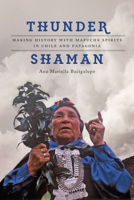 Thunder Shaman: Making History with Mapuche Spirits in Chile and Patagonia 1477308989 Book Cover