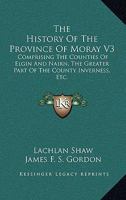 The History Of The Province Of Moray V3: Comprising The Counties Of Elgin And Nairn, The Greater Part Of The County Inverness, Etc. 1163249416 Book Cover