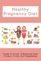 Healthy Pregnancy Diet: Foods To Avoid, A Balanced Diet, Protein, Fruits, And Vegetables: Pregnancy Food null Book Cover