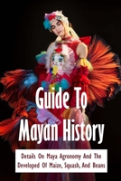 Guide To Mayan History: Details On Maya Agronomy And The Developed Of Maize, Squash, And Beans: How Does Maya Science Change The World B093CHHF7P Book Cover