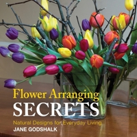 Flower Arranging Secrets Natural Designs for Everyday Living 0991422309 Book Cover
