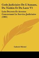 Code Judiciaire De L'Annam, Du Tonkin Et Du Laos V1: Lois Decrets Et Arretes Concernant Le Service Judiciaire (1901) 1120497833 Book Cover