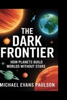 The Dark Frontier: How Planets Build Worlds Without Stars B0FMJWCSC3 Book Cover