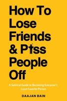 How To Lose Friends And P*ss People Off: A Satirical Guide to Becoming Everyone's Least Favorite Person 1763663159 Book Cover